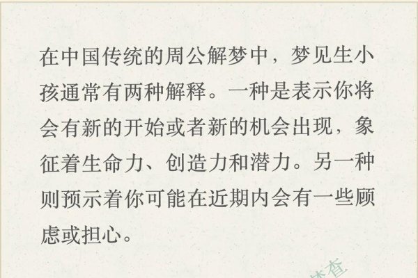 梦见生孩子 周公解梦2345，原版周公解梦中提到，孩子象征新生与希望。梦见自己生子通常被视为吉祥的预兆，预示着生活将迎来新的机遇和好运。同时，也反映了您对未来的美好期待和对生活的积极态度。不过请注意，梦境的含义因人而异，具体解释还需结合个人实际情况进行判断。，如果您需要更多关于梦见生孩子的相关信息或解读，可以访问原版周公解梦2345网站查询。该网站汇集了丰富的梦境解析资源，包括经典周公解梦大全、人物类、动物类等多种分类，可以帮助用户快速获取准确的梦境含义及指导建议。-红迪亚